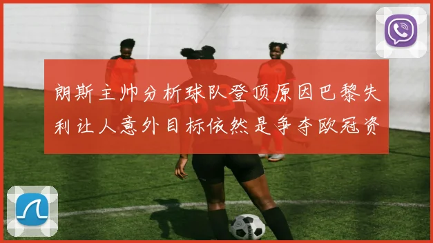 朗斯主帅分析球队登顶原因巴黎失利让人意外目标依然是争夺欧冠资格