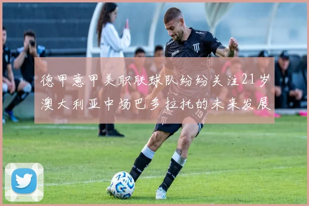 德甲意甲美职联球队纷纷关注21岁澳大利亚中场巴多拉托的未来发展