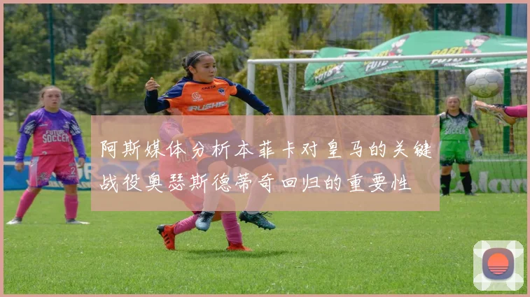 阿斯媒体分析本菲卡对皇马的关键战役奥瑟斯德蒂奇回归的重要性