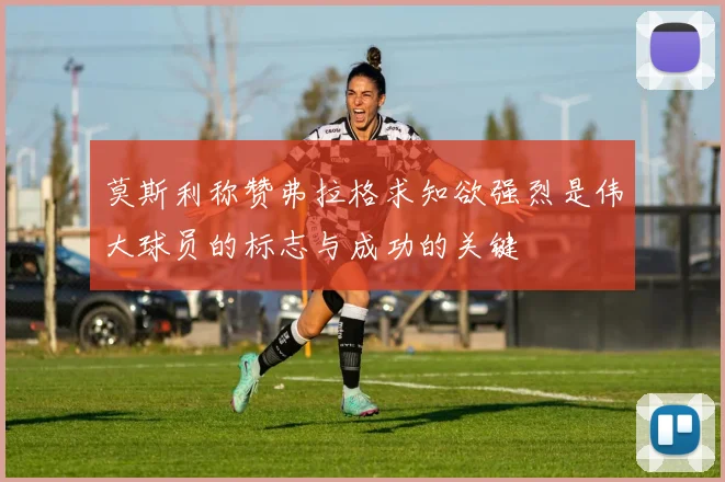 莫斯利称赞弗拉格求知欲强烈是伟大球员的标志与成功的关键