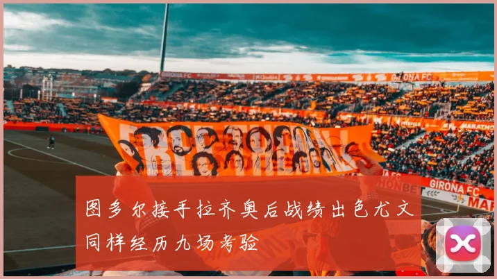 图多尔接手拉齐奥后战绩出色尤文同样经历九场考验