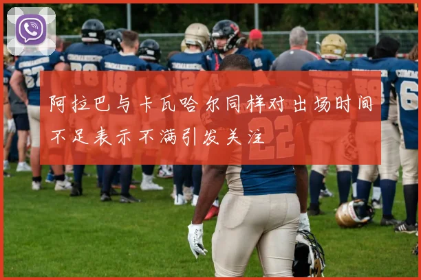 阿拉巴与卡瓦哈尔同样对出场时间不足表示不满引发关注