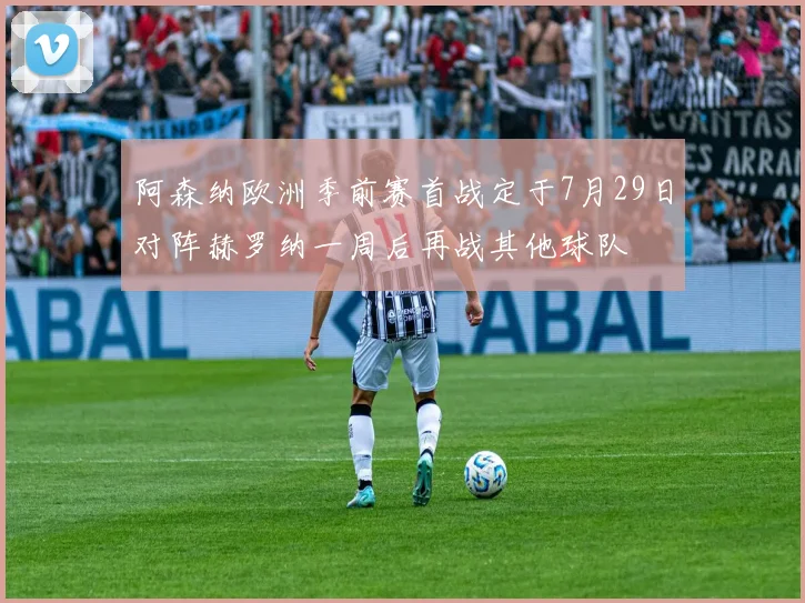 阿森纳欧洲季前赛首战定于7月29日对阵赫罗纳一周后再战其他球队