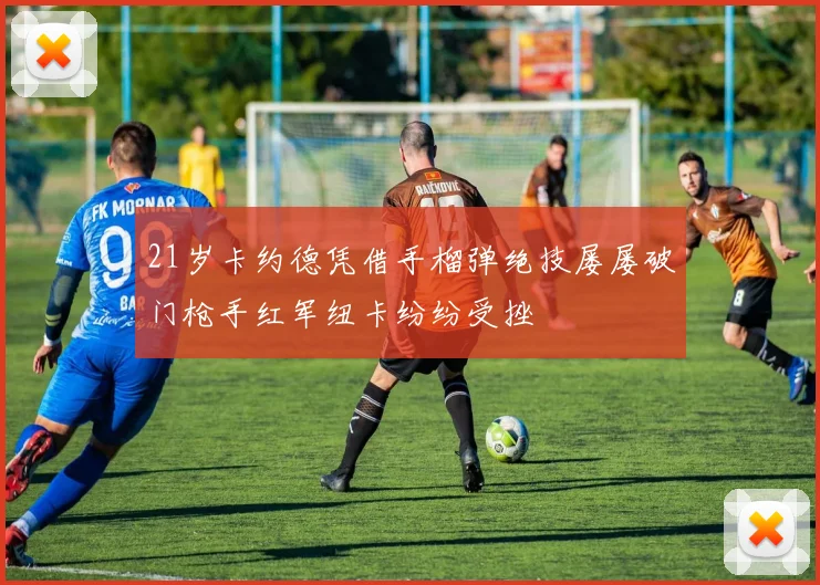 21岁卡约德凭借手榴弹绝技屡屡破门枪手红军纽卡纷纷受挫