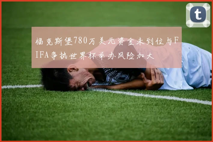 福克斯堡780万美元资金未到位与FIFA争执世界杯举办风险加大