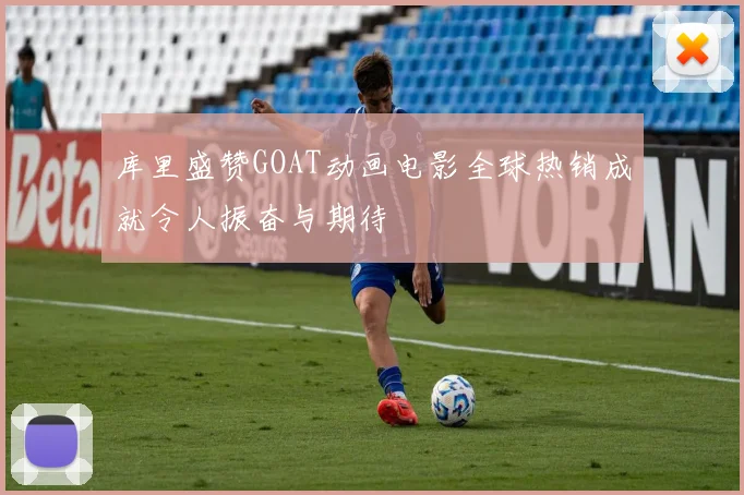 库里盛赞GOAT动画电影全球热销成就令人振奋与期待