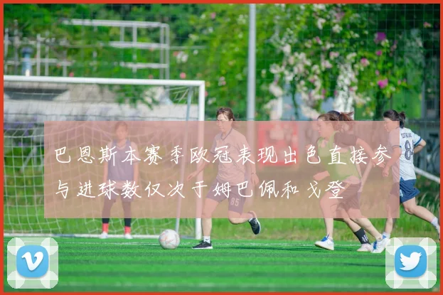 巴恩斯本赛季欧冠表现出色直接参与进球数仅次于姆巴佩和戈登