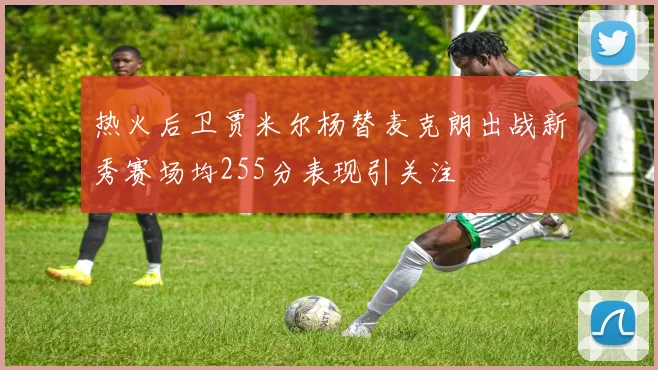 热火后卫贾米尔杨替麦克朗出战新秀赛场均255分表现引关注