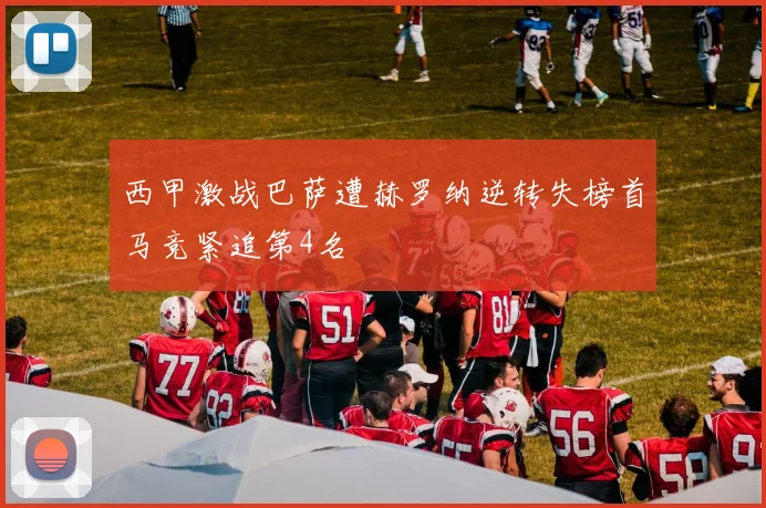 西甲激战巴萨遭赫罗纳逆转失榜首马竞紧追第4名