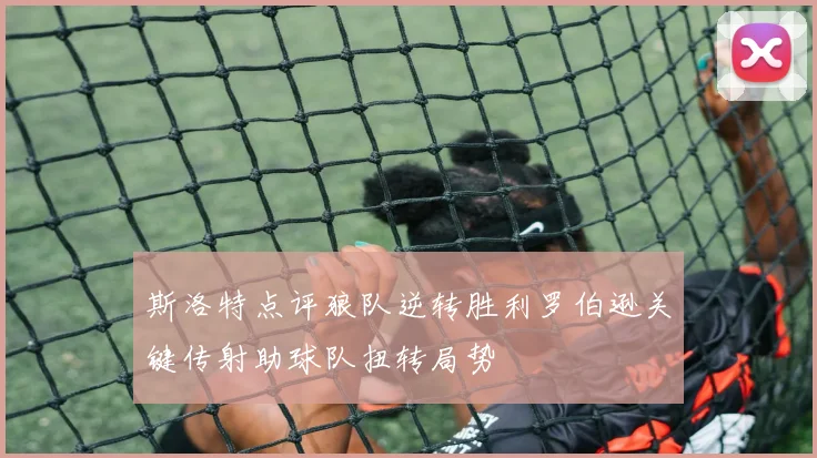 斯洛特点评狼队逆转胜利罗伯逊关键传射助球队扭转局势