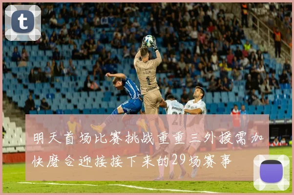 明天首场比赛挑战重重三外援需加快磨合迎接接下来的29场赛事
