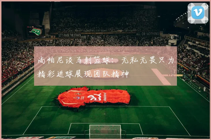 尚帕尼谈马刺篮球：无私无畏只为精彩进球展现团队精神