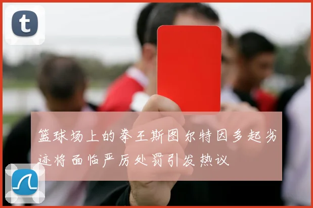 篮球场上的拳王斯图尔特因多起劣迹将面临严厉处罚引发热议