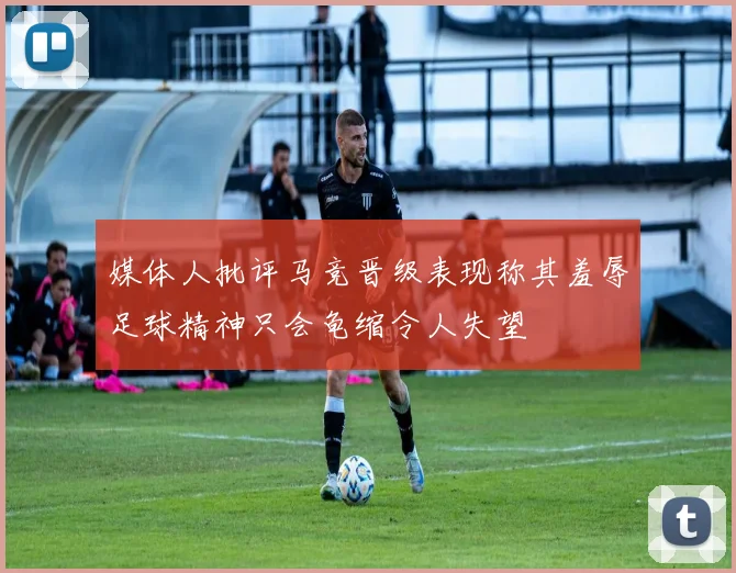 媒体人批评马竞晋级表现称其羞辱足球精神只会龟缩令人失望