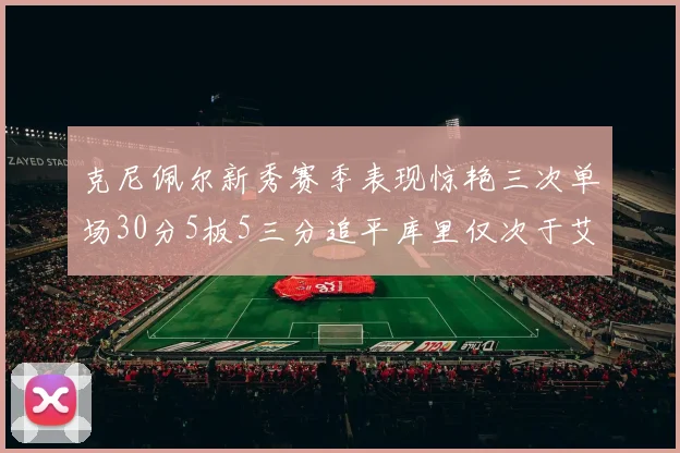 克尼佩尔新秀赛季表现惊艳三次单场30分5板5三分追平库里仅次于艾弗森