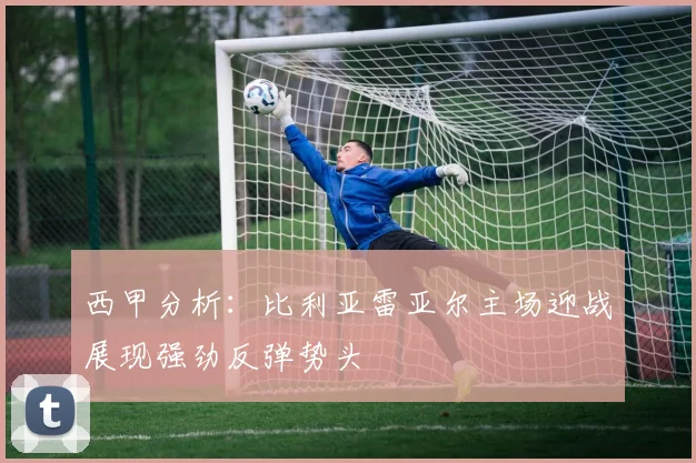 西甲分析：比利亚雷亚尔主场迎战展现强劲反弹势头