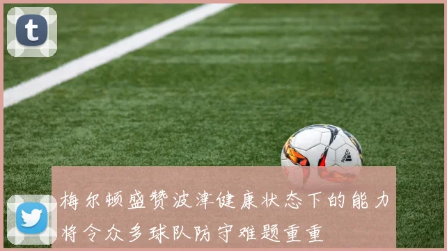 梅尔顿盛赞波津健康状态下的能力将令众多球队防守难题重重