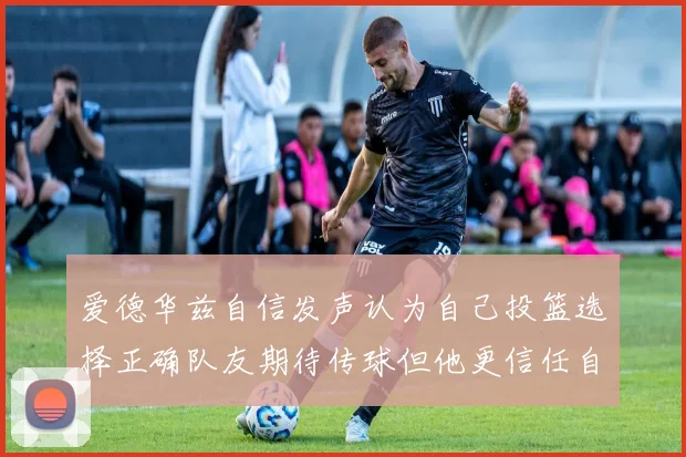 爱德华兹自信发声认为自己投篮选择正确队友期待传球但他更信任自己