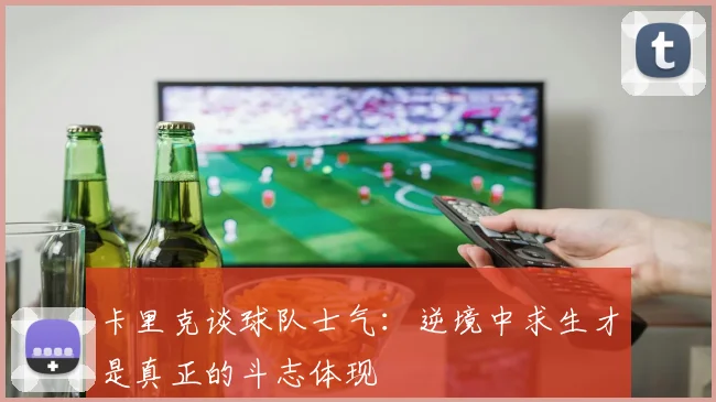 卡里克谈球队士气：逆境中求生才是真正的斗志体现