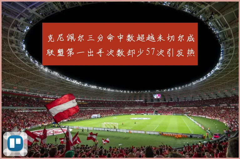克尼佩尔三分命中数超越米切尔成联盟第一出手次数却少57次引发热议
