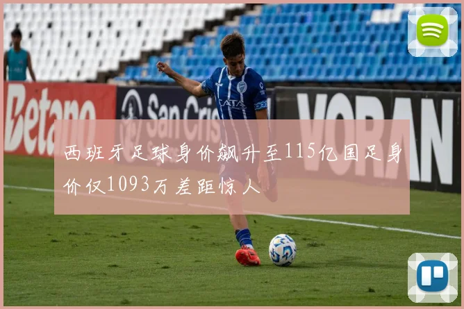 西班牙足球身价飙升至115亿国足身价仅1093万差距惊人
