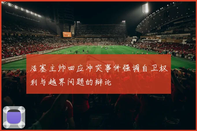活塞主帅回应冲突事件强调自卫权利与越界问题的辩论