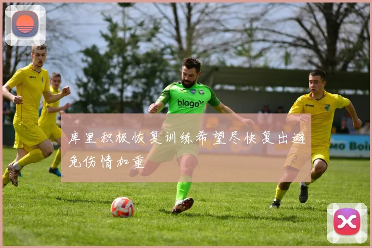 库里积极恢复训练希望尽快复出避免伤情加重